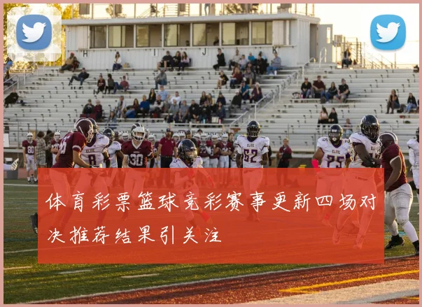 体育彩票篮球竞彩赛事更新四场对决推荐结果引关注