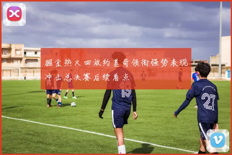 掘金热火回放约基奇领衔强势表现冲击总决赛后续看点