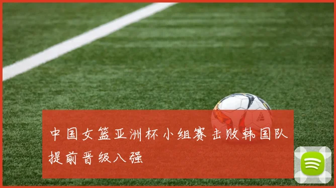 中国女篮亚洲杯小组赛击败韩国队提前晋级八强