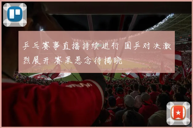 乒乓赛事直播持续进行 国乒对决激烈展开 赛果悬念待揭晓