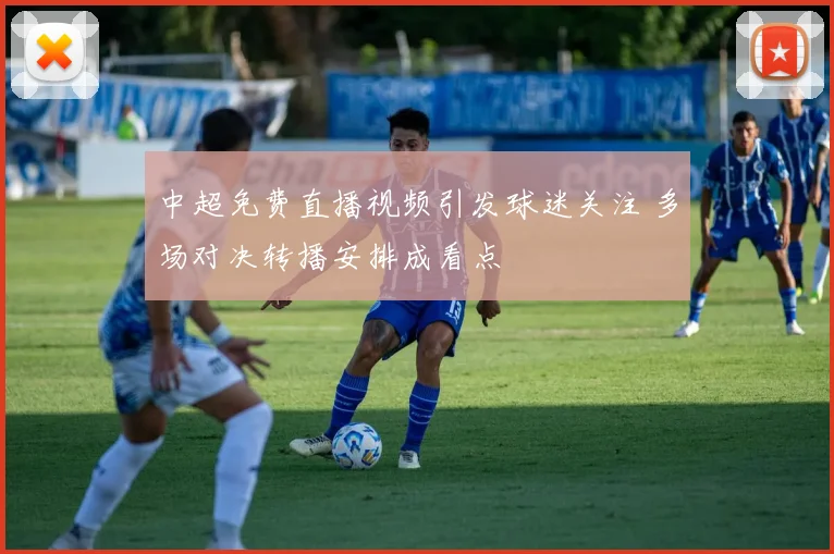 中超免费直播视频引发球迷关注 多场对决转播安排成看点