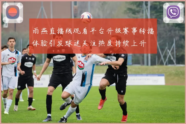 雨燕直播线观看平台升级赛事转播体验引发球迷关注热度持续上升