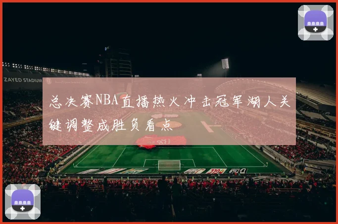 总决赛NBA直播热火冲击冠军湖人关键调整成胜负看点