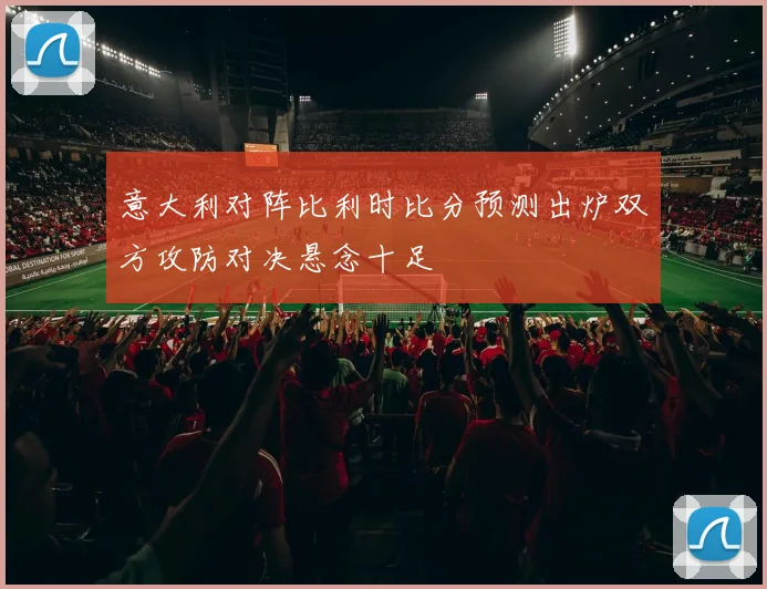 意大利对阵比利时比分预测出炉双方攻防对决悬念十足