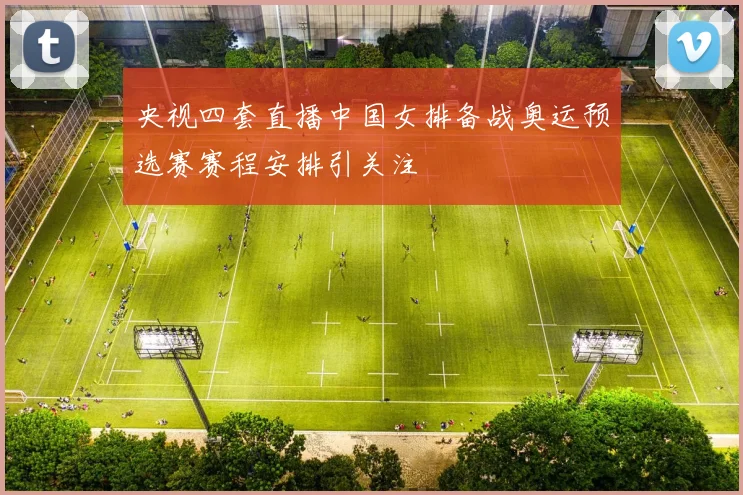 央视四套直播中国女排备战奥运预选赛赛程安排引关注