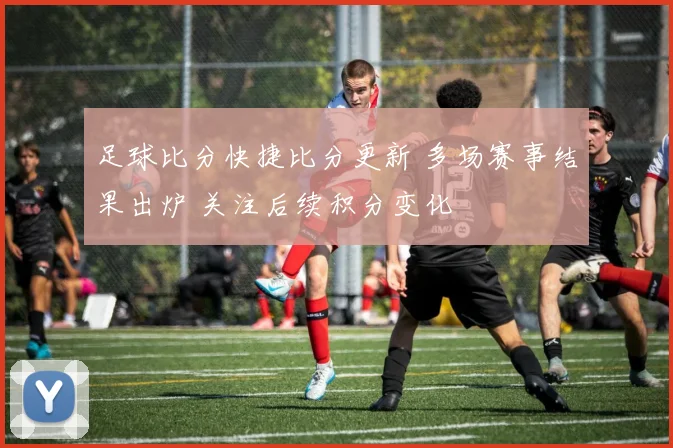 足球比分快捷比分更新 多场赛事结果出炉 关注后续积分变化