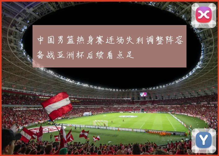 中国男篮热身赛连场失利调整阵容备战亚洲杯后续看点足