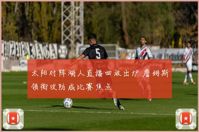 太阳对阵湖人直播回放出炉 詹姆斯领衔攻防成比赛焦点