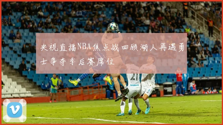 央视直播NBA焦点战回顾湖人再遇勇士争夺季后赛席位