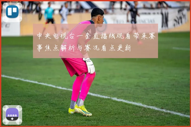 中央电视台一套直播线观看带来赛事焦点解析与赛况看点更新