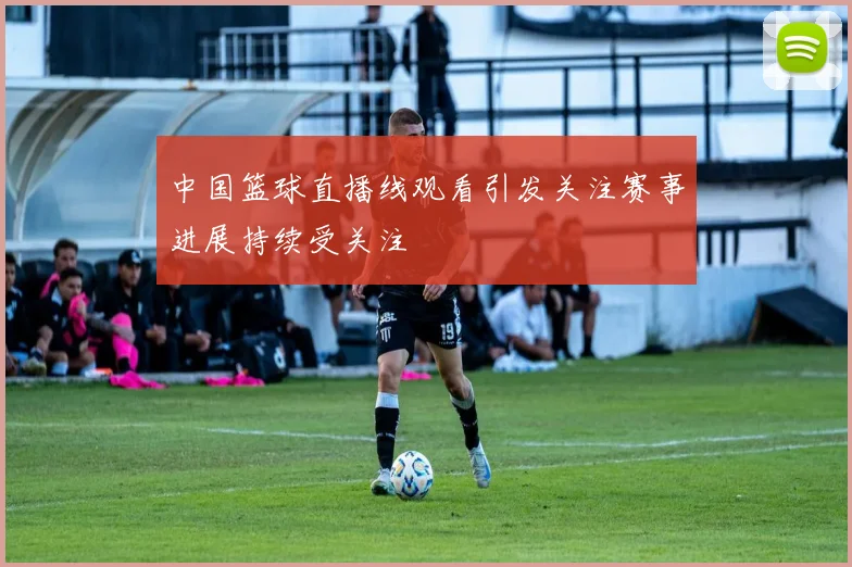 中国篮球直播线观看引发关注赛事进展持续受关注