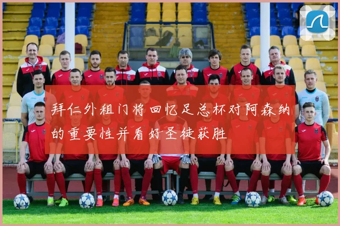 拜仁外租门将回忆足总杯对阿森纳的重要性并看好圣徒获胜