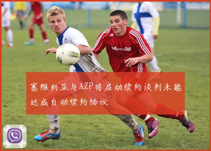 塞维利亚与AZP将启动续约谈判未能达成自动续约协议