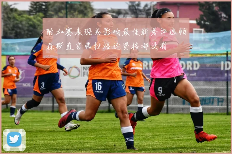 附加赛表现或影响最佳新秀评选帕森斯直言弗拉格连资格都没有