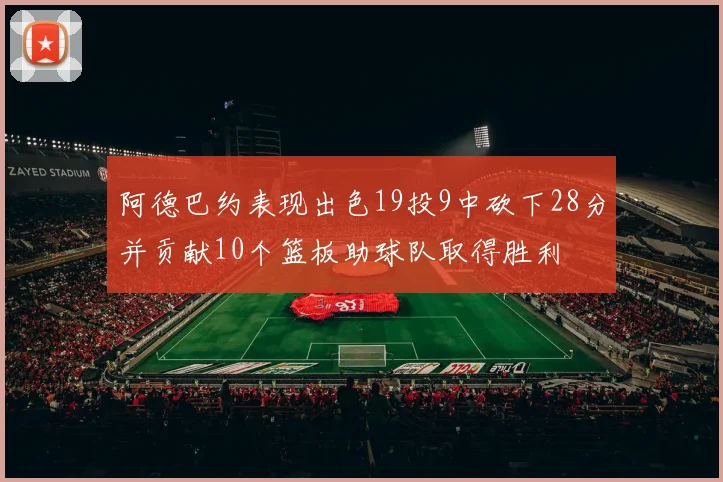 阿德巴约表现出色19投9中砍下28分并贡献10个篮板助球队取得胜利