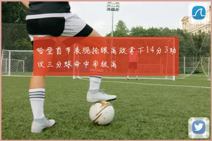 哈登首节表现抢眼高效拿下14分3助攻三分球命中率极高