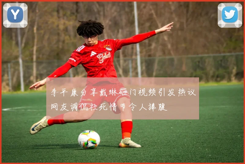 李平康分享戴琳砸门视频引发热议网友调侃社死情节令人捧腹
