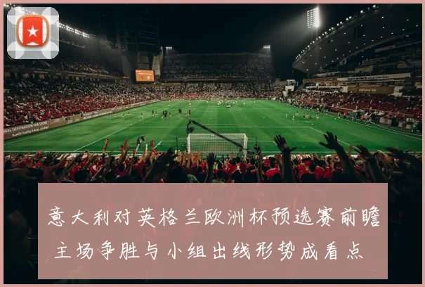 意大利对英格兰欧洲杯预选赛前瞻 主场争胜与小组出线形势成看点