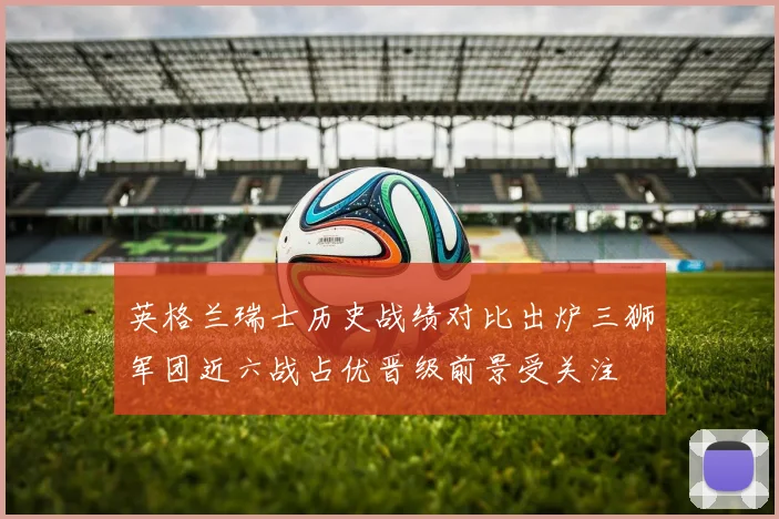英格兰瑞士历史战绩对比出炉三狮军团近六战占优晋级前景受关注