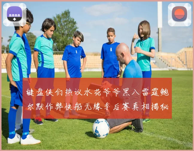键盘侠们热议水花爷爷黑八雷霆鲍尔默作弊快船无缘季后赛真相揭秘