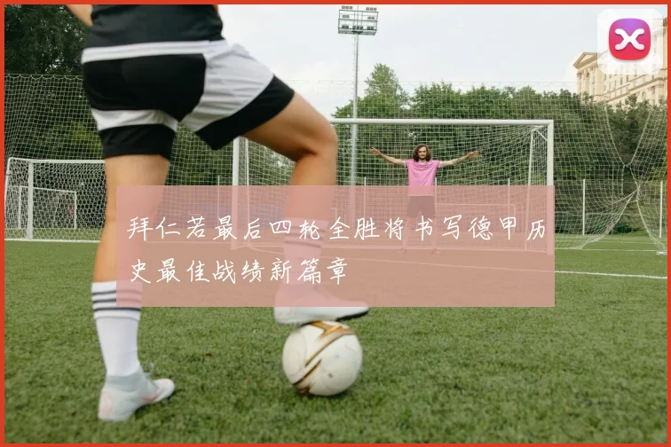 拜仁若最后四轮全胜将书写德甲历史最佳战绩新篇章