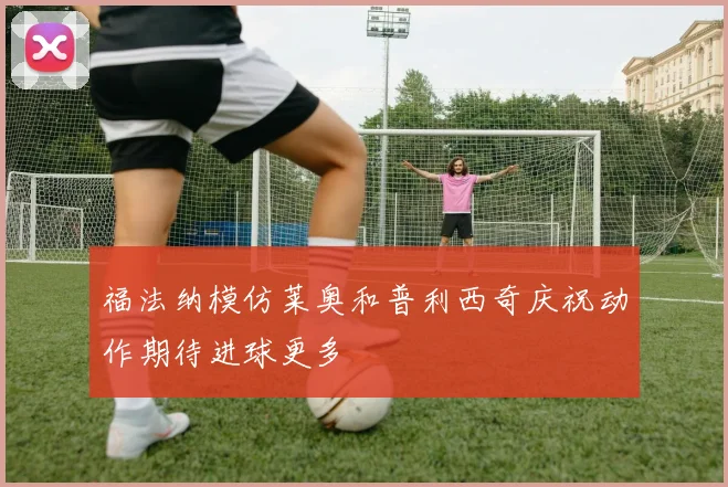 福法纳模仿莱奥和普利西奇庆祝动作期待进球更多