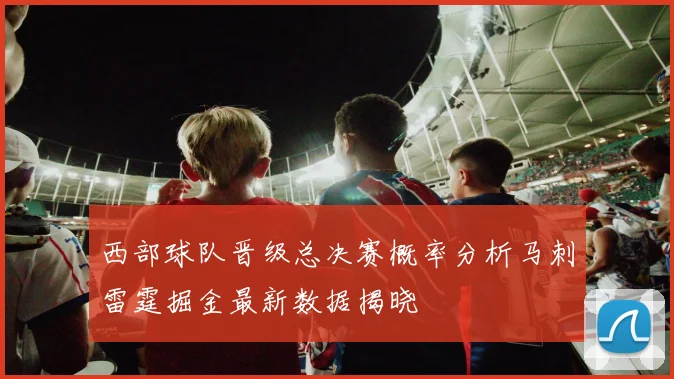 西部球队晋级总决赛概率分析马刺雷霆掘金最新数据揭晓