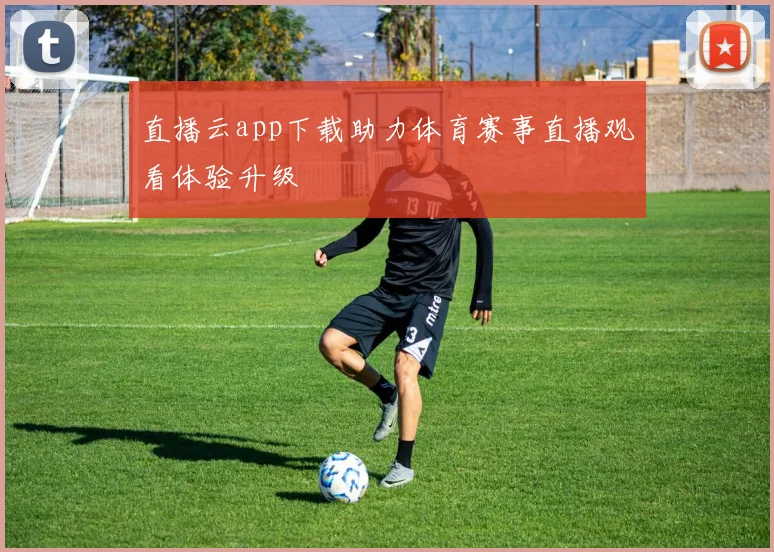 直播云app下载助力体育赛事直播观看体验升级