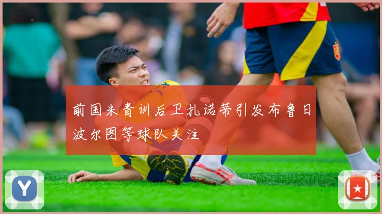 前国米青训后卫扎诺蒂引发布鲁日波尔图等球队关注
