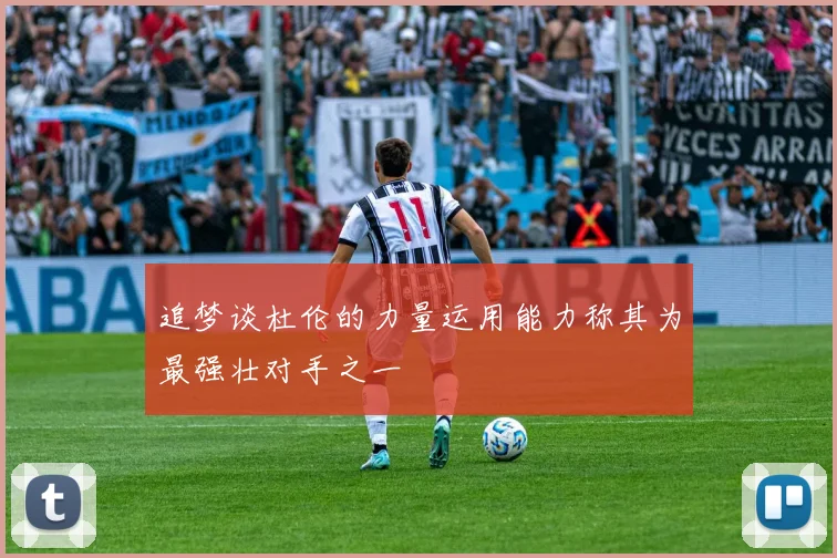 追梦谈杜伦的力量运用能力称其为最强壮对手之一