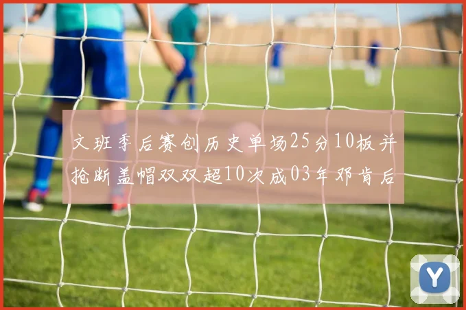 文班季后赛创历史单场25分10板并抢断盖帽双双超10次成03年邓肯后首人